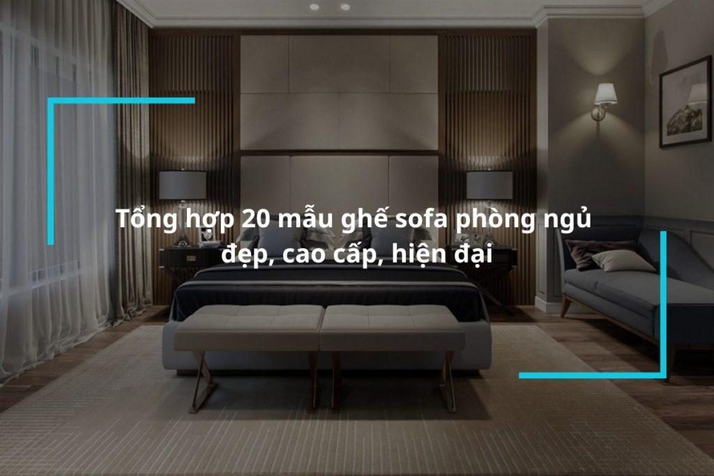 Tổng hợp 20 mẫu ghế sofa phòng ngủ đẹp, cao cấp
