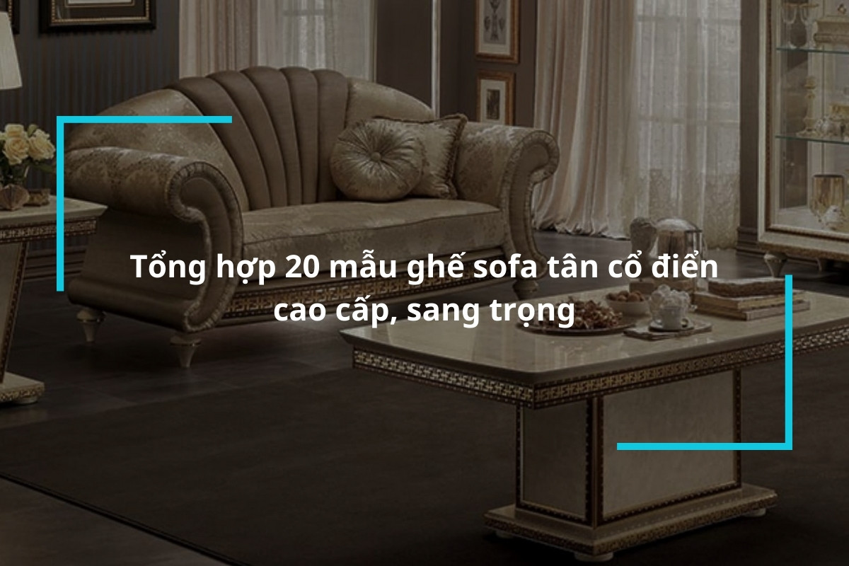 Tổng hợp 20 mẫu ghế sofa tân cổ điển cao cấp, sang trọng
