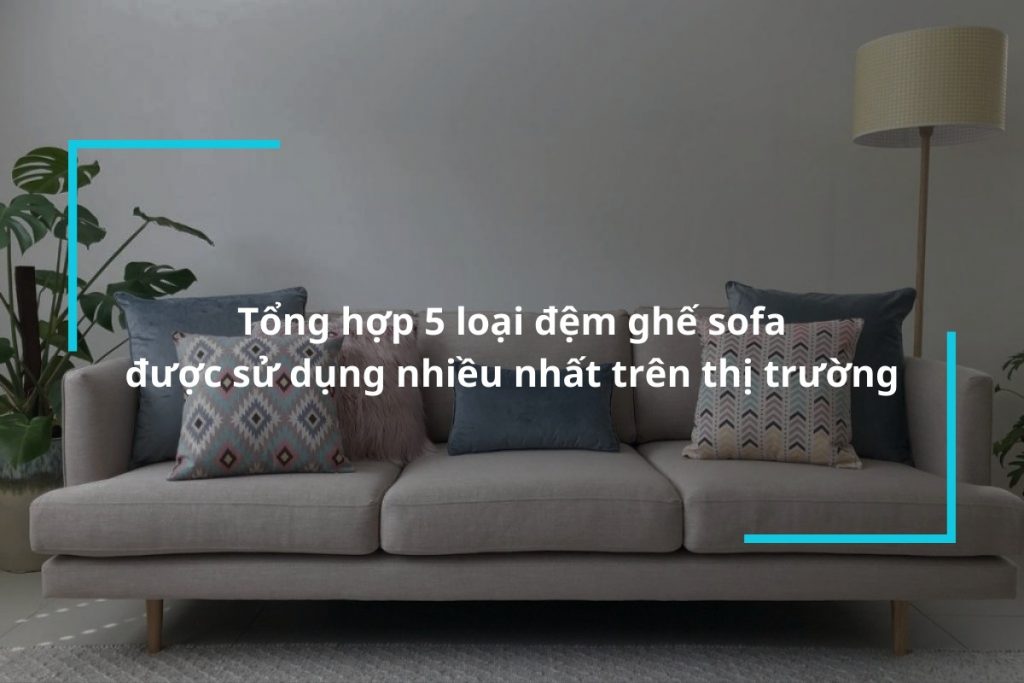 Top 5 loại đệm ghế sofa được sử dụng nhiều nhất trên thị trường