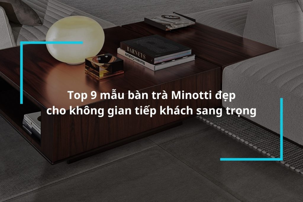 Tổng hợp 9 mẫu bàn trà Minotti đẹp cho không gian tiếp khách sang trọng