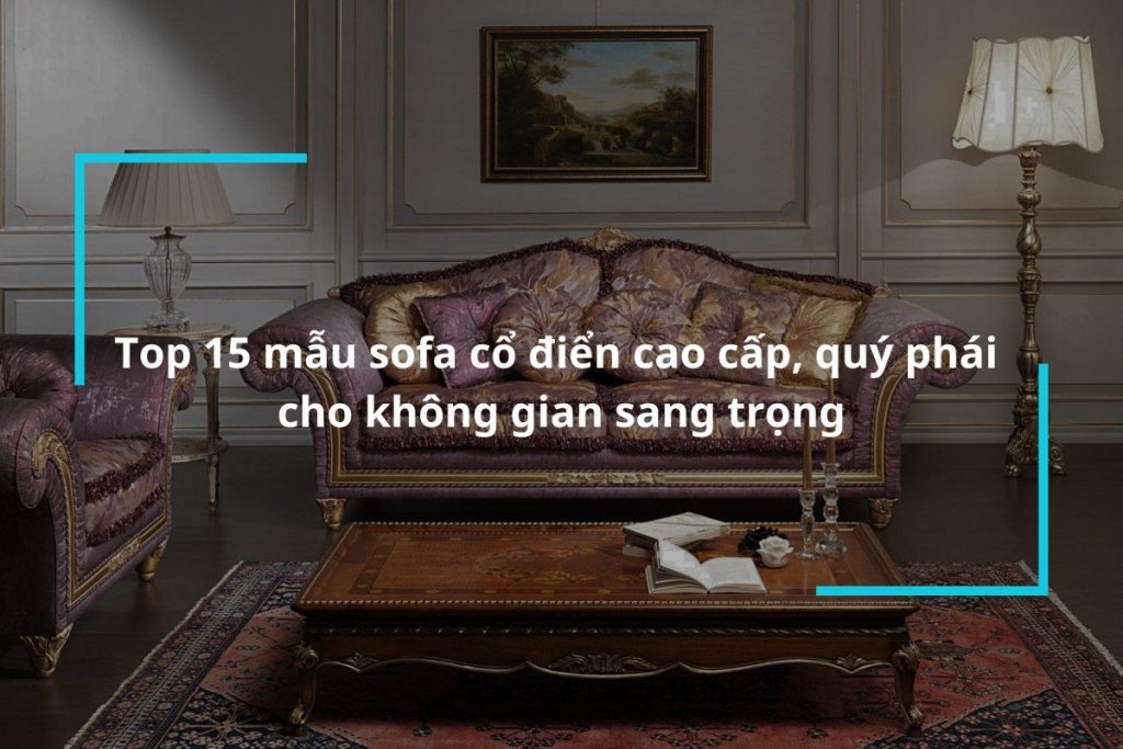 Tổng hợp 15 mẫu sofa cổ điển cao cấp, quý phái cho không gian sang trọng