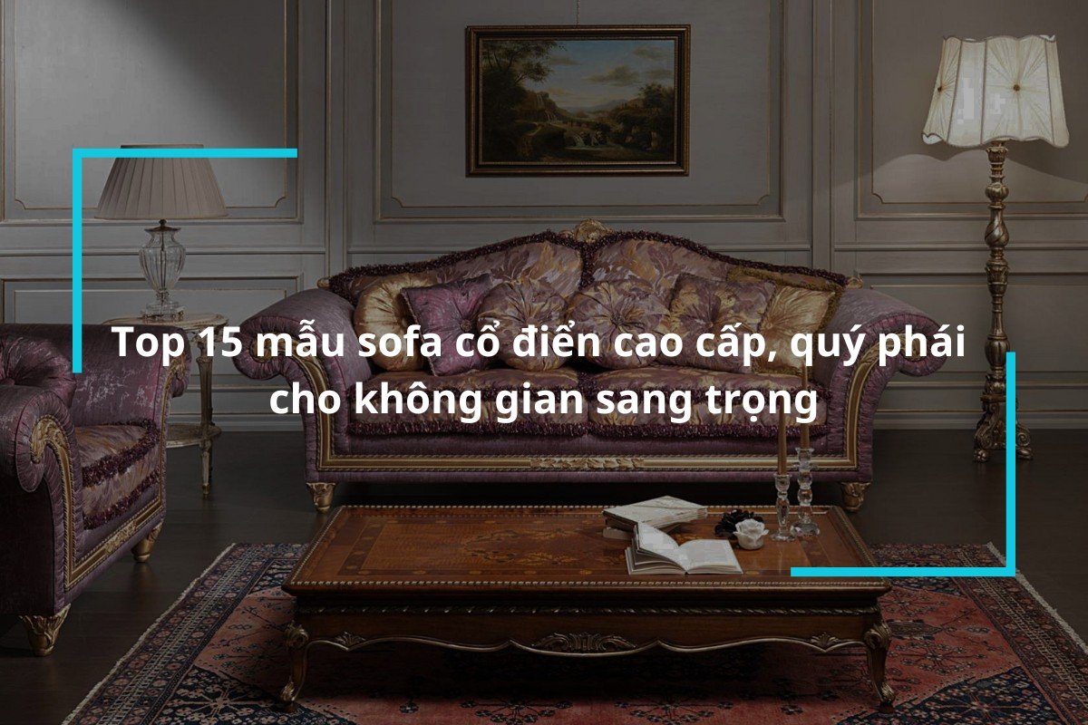 Tổng hợp 15 mẫu sofa cổ điển cao cấp, quý phái cho không gian sang trọng
