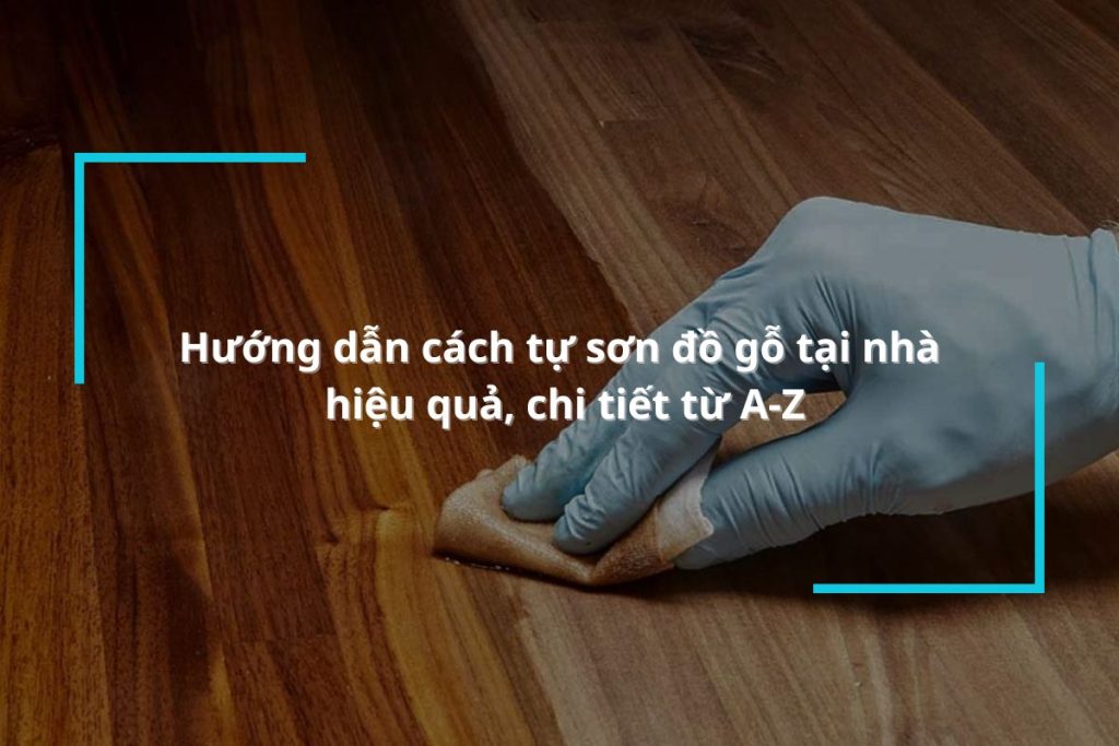 Hướng dẫn cách sơn đồ gỗ tại nhà hiệu quả chi tiết từ A-Z