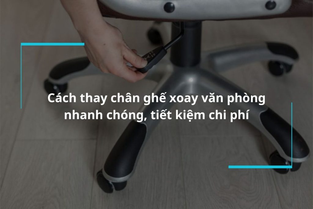 Cách thay chân ghế xoay văn phòng nhanh chóng, tiết kiệm chi phí