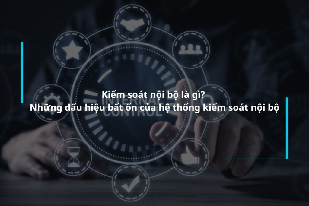 Kiểm soát nội bộ là gì? Những dấu hiệu bất ổn của hệ thống kiểm soát nội bộ