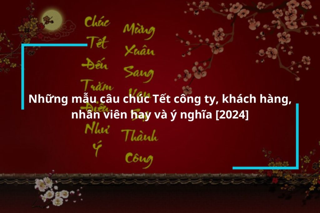 Tổng hợp những mẫu câu chúc Tết công ty, khách hàng, nhân viên hay và ý nghĩa [2024]