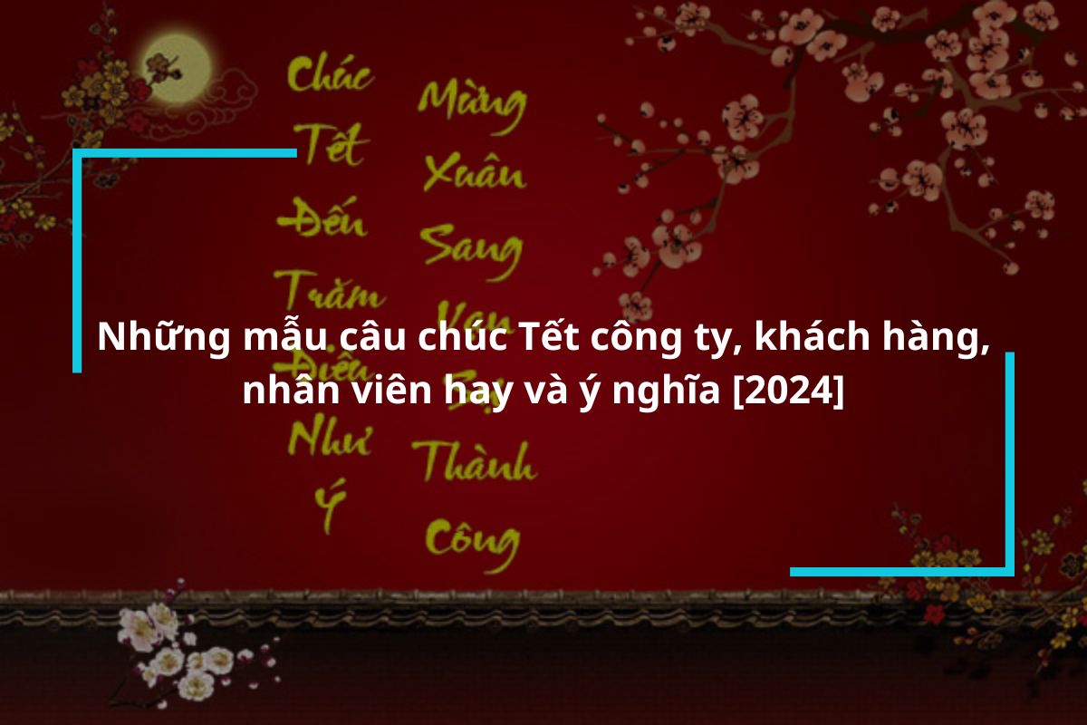 Tổng hợp những mẫu câu chúc Tết công ty, khách hàng, nhân viên hay và ý nghĩa [2024]
