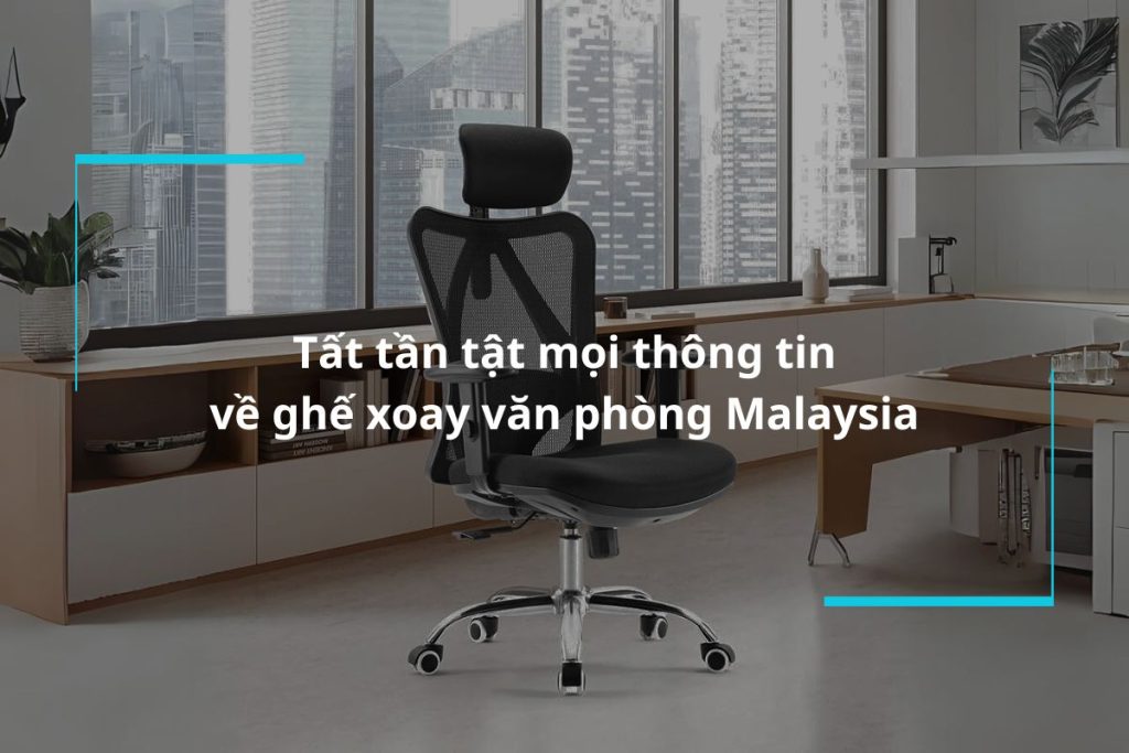Tất tần tật từ A-Z về ghế xoay văn phòng Malaysia