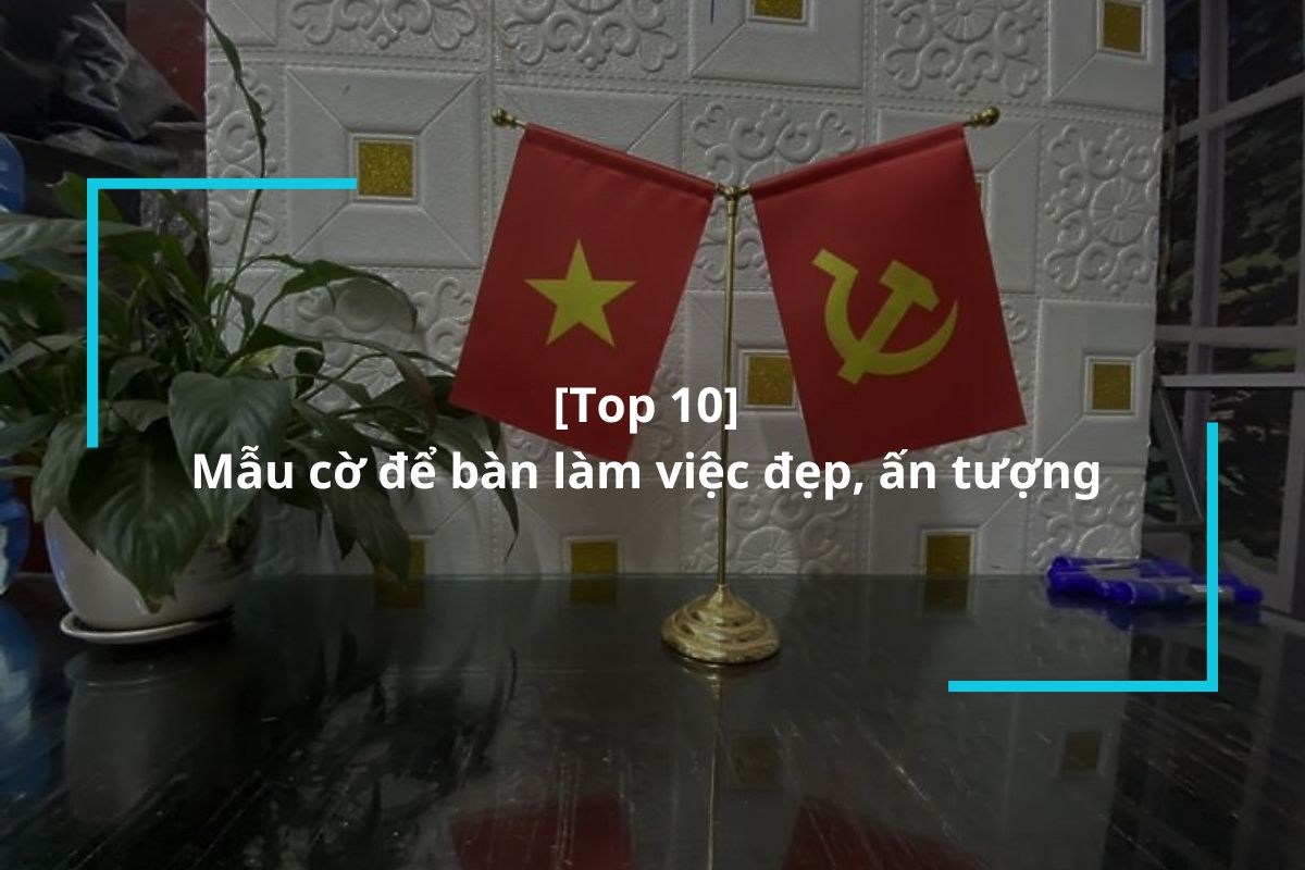 Top 10 mẫu cờ để bàn làm việc đẹp, ấn tượng cho không gian