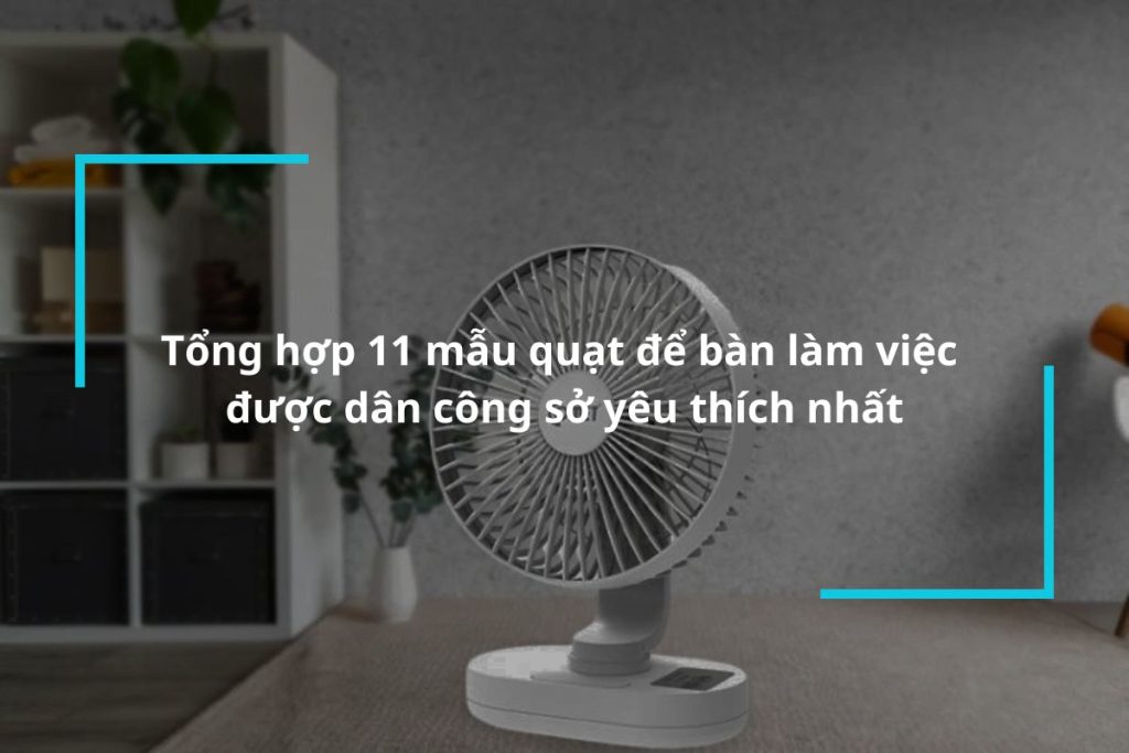 Top 11 mẫu quạt để bàn làm việc được dân công sở yêu thích nhất