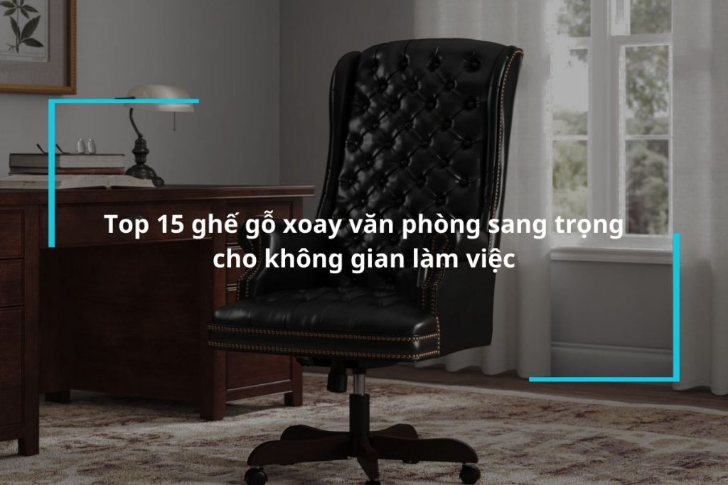 Tổng hợp 15 ghế gỗ xoay văn phòng sang trọng cho không gian làm việc