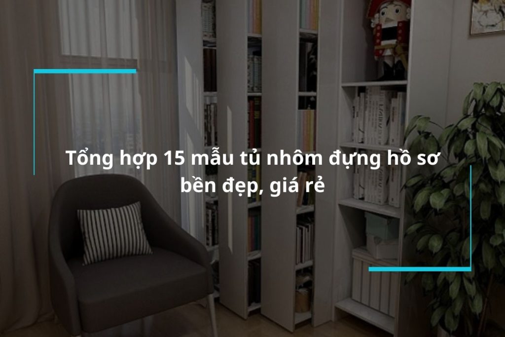 Tổng hợp 15 mẫu tủ nhôm đựng hồ sơ bền đẹp, giá rẻ