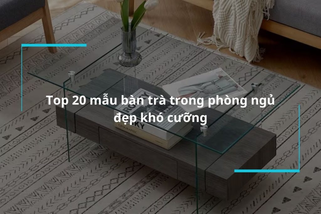 Khám phá 20 mẫu bàn trà trong phòng ngủ đẹp khó cưỡng