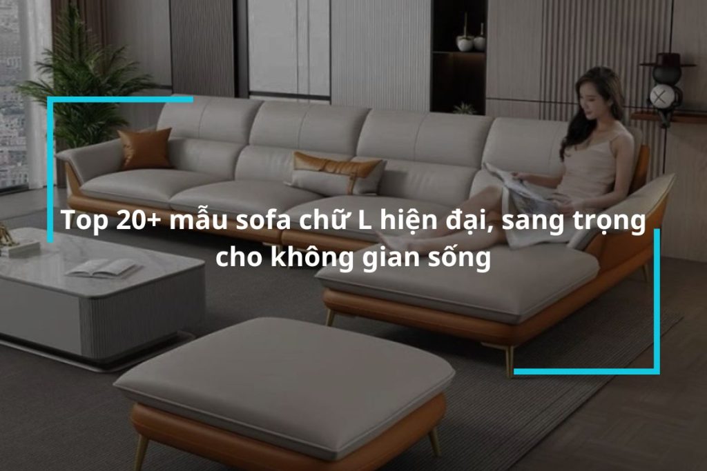 Top 20+ mẫu sofa chữ L hiện đại, sang trọng cho không gian sống