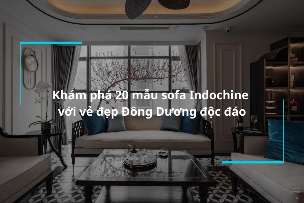 Khám phá 20 mẫu sofa Indochine với vẻ đẹp Đông Dương độc đáo