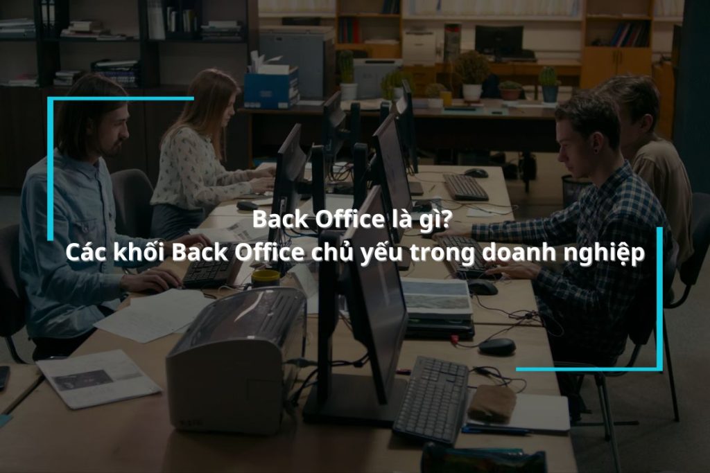 Back Office là gì? Các khối Back Office chủ yếu trong doanh nghiệp