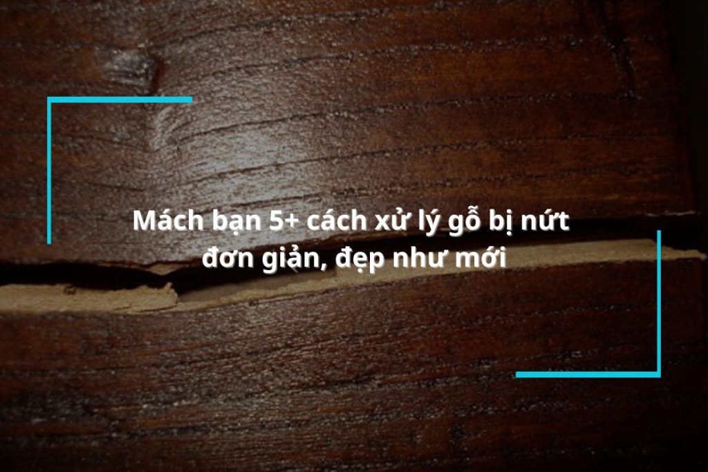 Mách bạn 5+ cách xử lý gỗ bị nứt đơn giản, đẹp như mới