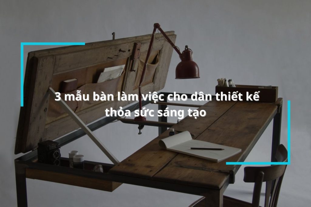 Khám phá 3 mẫu bàn làm việc cho dân thiết kế