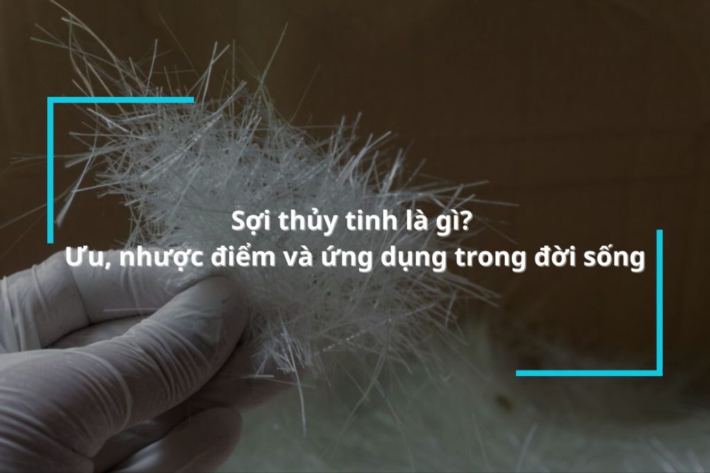 Sợi thủy tinh là gì? Ưu, nhược điểm và ứng dụng trong đời sống