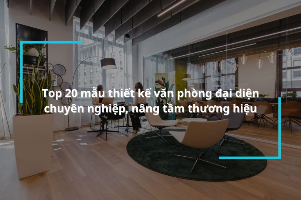 Top 20 mẫu thiết kế văn phòng đại diện chuyên nghiệp, nâng tầm thương hiệu