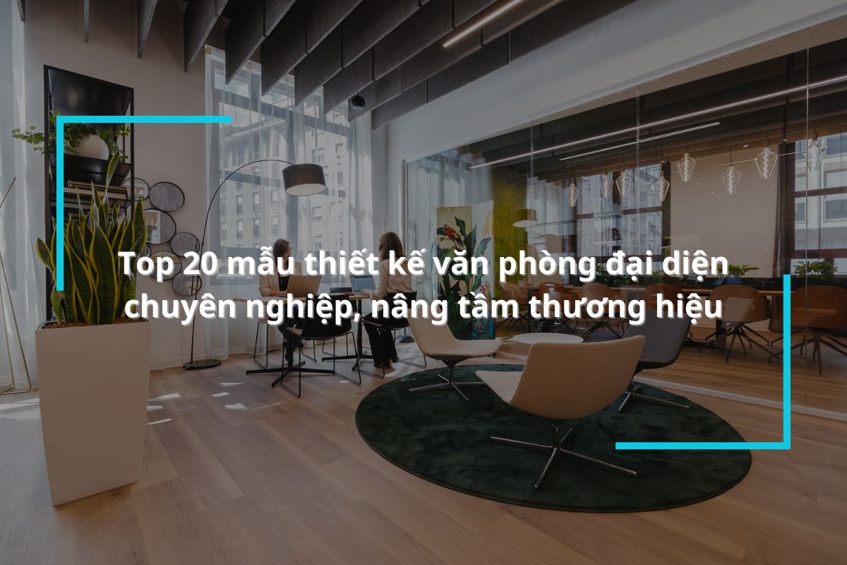 Top 20 mẫu thiết kế văn phòng đại diện chuyên nghiệp, nâng tầm thương hiệu