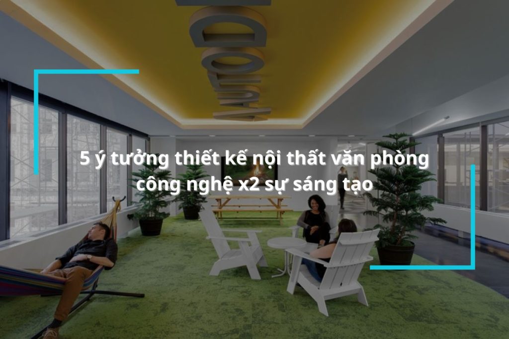 4 ý tưởng thiết kế nội thất văn phòng công nghệ x2 sự sáng tạo