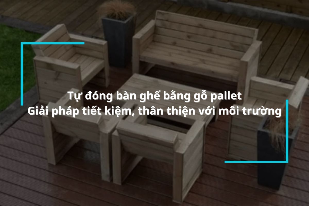 Tự đóng bàn ghế bằng gỗ pallet - Giải pháp tiết kiệm và thân thiện với môi trường