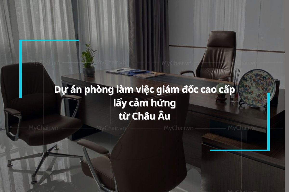 Dự án phòng làm việc giám đốc cao cấp lấy cảm hứng từ Châu Âu