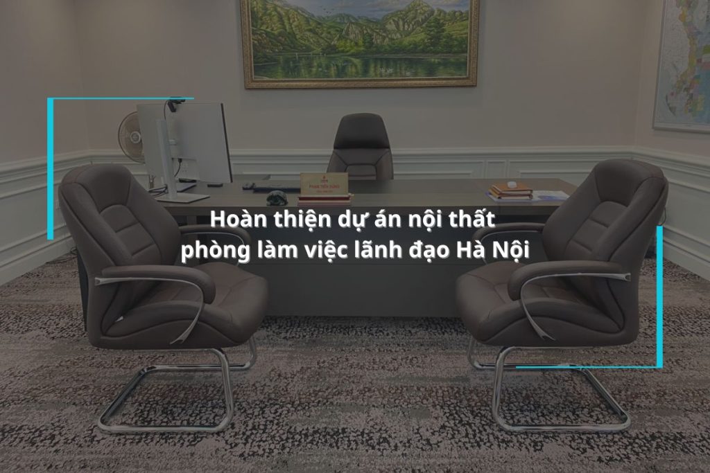 Hoàn thiện dự án nội thất phòng làm việc lãnh đạo Hà Nội