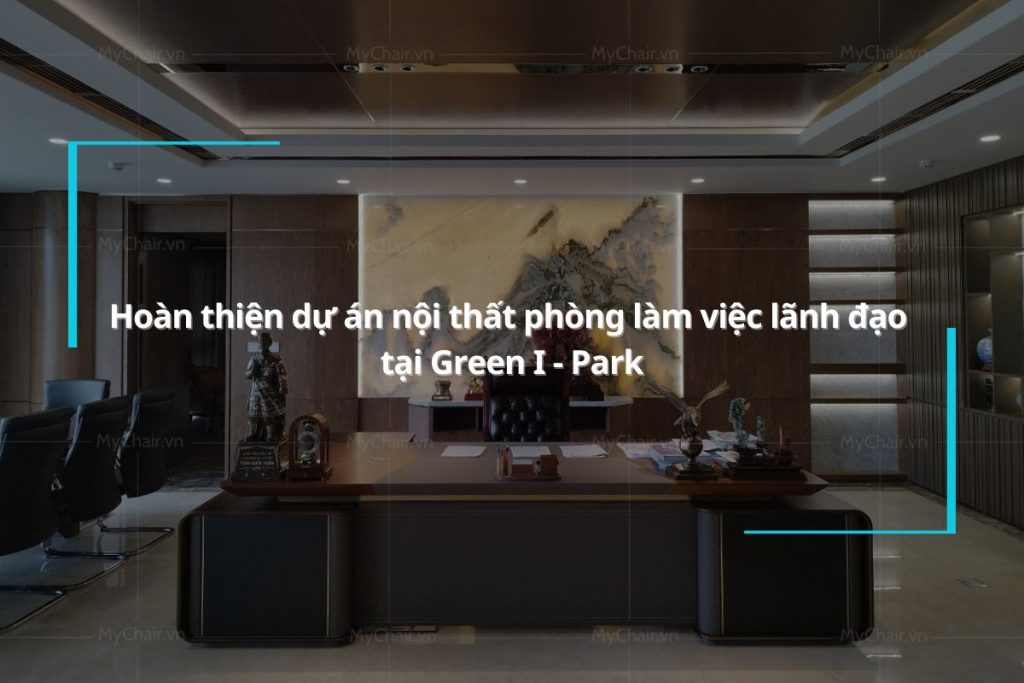 Hoàn thiện dự án nội thất phòng làm việc lãnh đạo tại Green I - Park