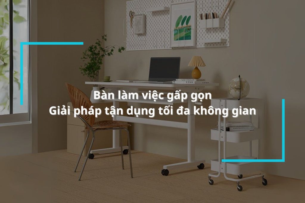 Bàn làm việc gấp gọn - Giải pháp tận dụng tối đa không gian