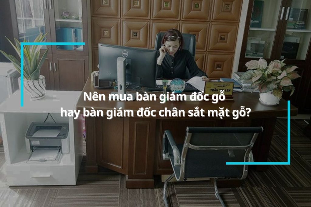 [Giải đáp] Nên mua bàn giám đốc gỗ hay bàn giám đốc chân sắt mặt gỗ?