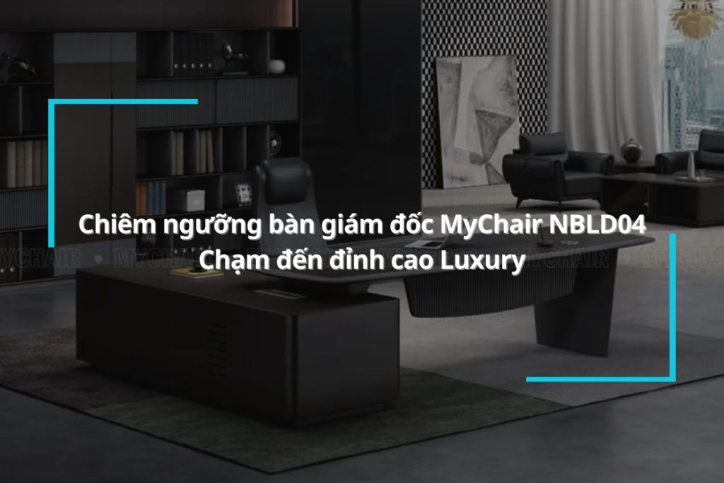 Chiêm ngưỡng bàn giám đốc MyChair NBLD04 - Chạm đến đỉnh cao Luxury