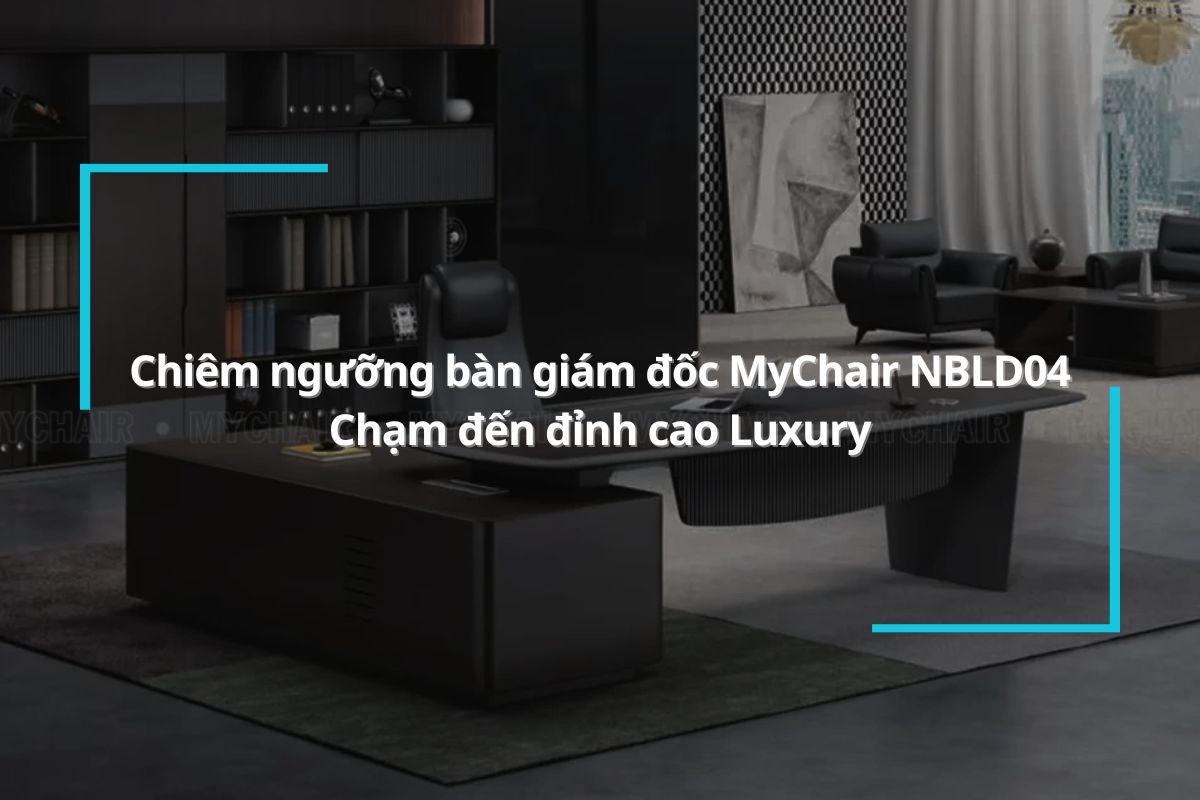 Chiêm ngưỡng bàn giám đốc MyChair NBLD04 - Chạm đến đỉnh cao Luxury