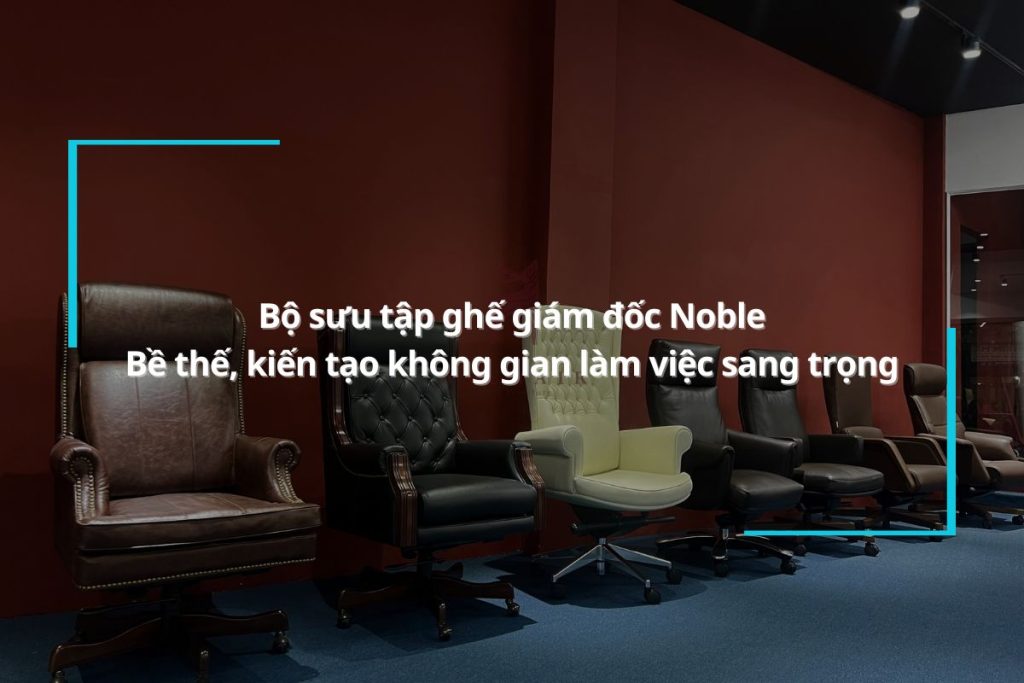 Bộ sưu tập ghế giám đốc Noble - Bề thế, kiến tạo không gian làm việc sang trọng