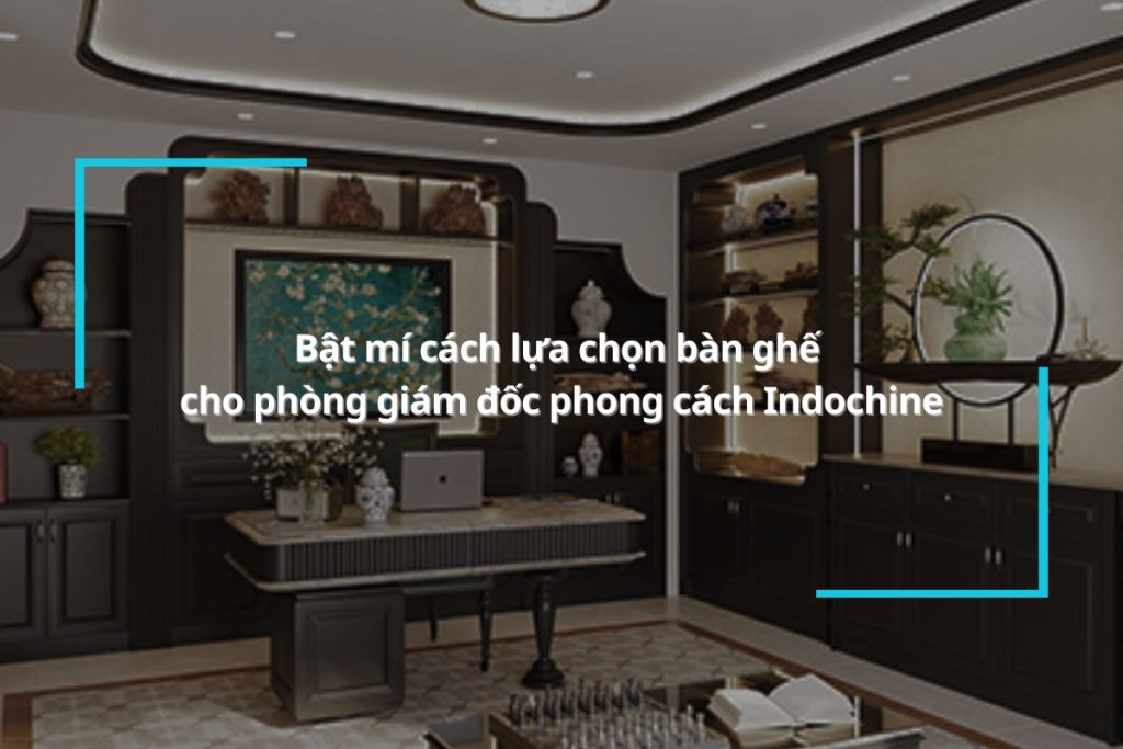 Bật mí cách lựa chọn bàn ghế cho phòng giám đốc phong cách Indochine