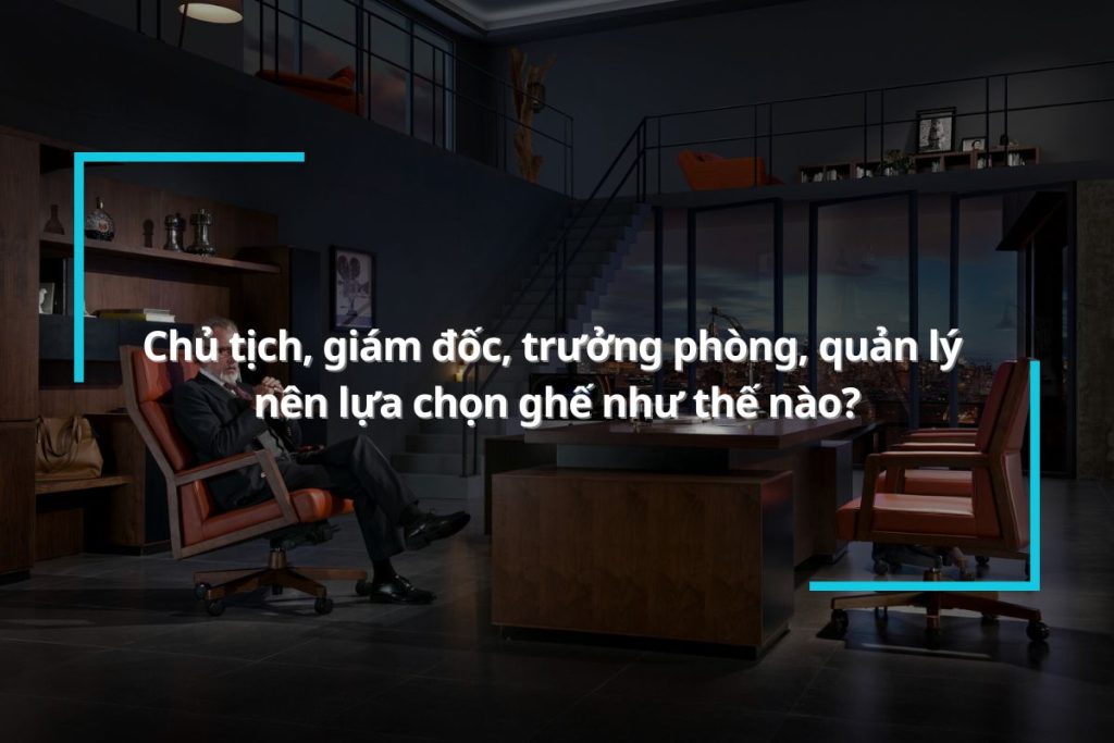 Gợi ý các mẫu ghế phù hợp cho chủ tịch, giám đốc, trưởng phòng, quản lý
