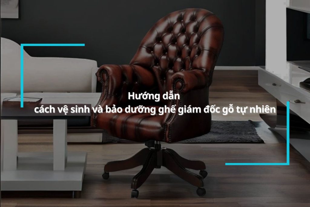 Hướng dẫn cách vệ sinh và bảo dưỡng ghế giám đốc gỗ tự nhiên