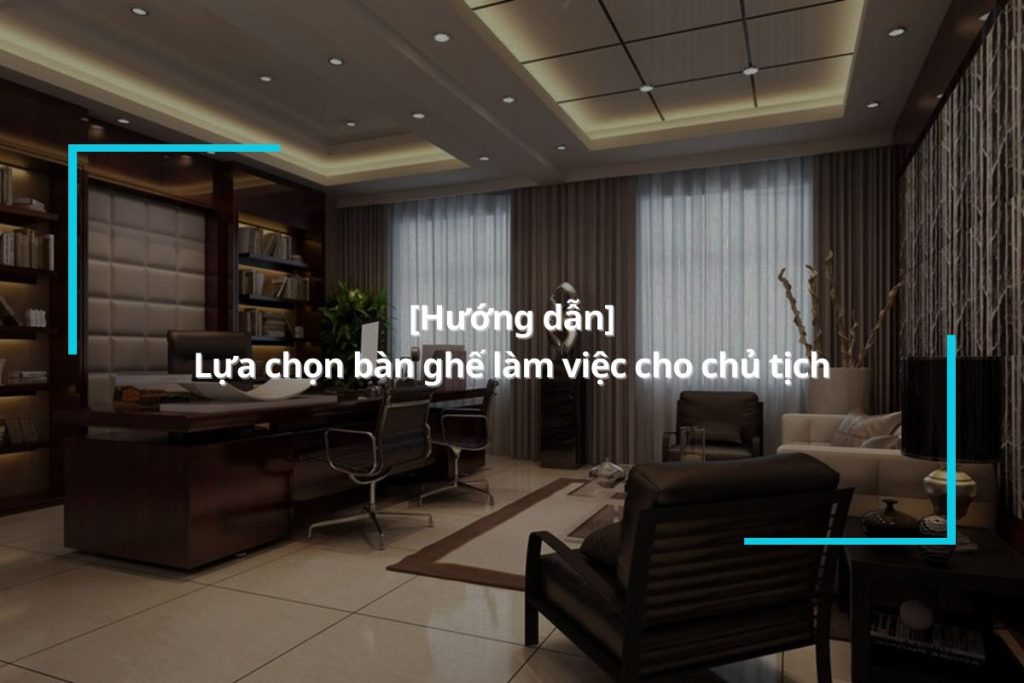 Hướng dẫn lựa chọn bàn ghế cho chủ tịch