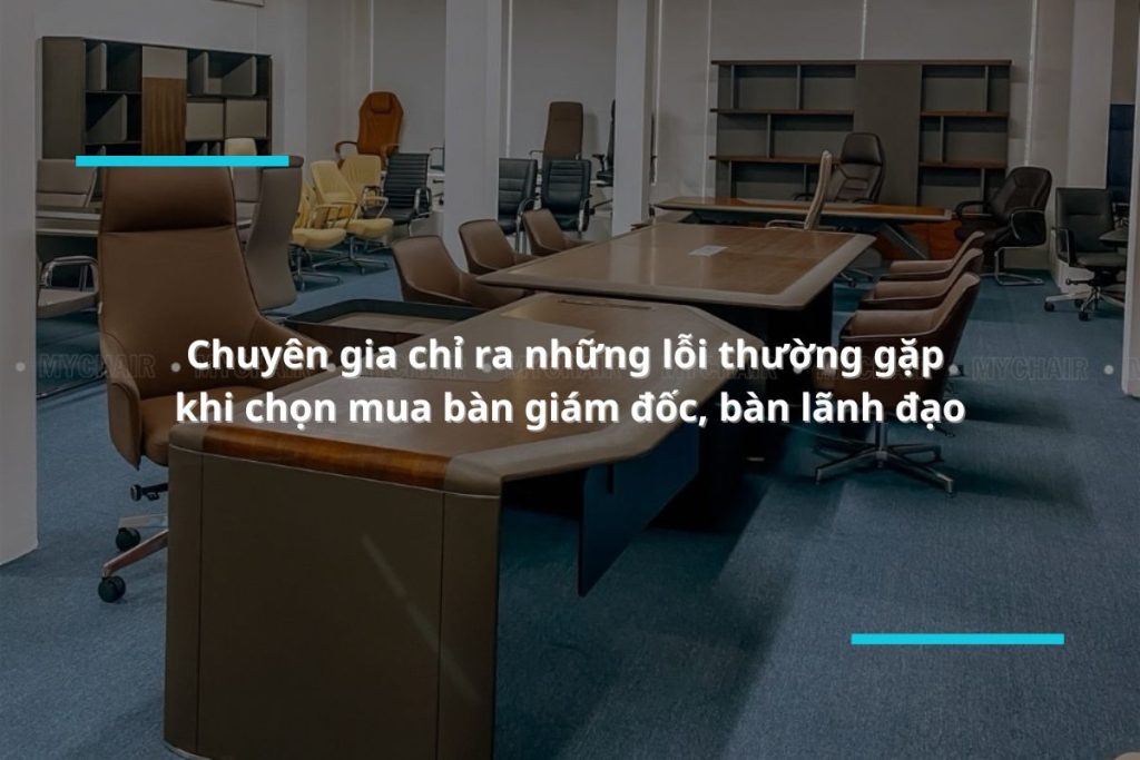 Chuyên gia chỉ ra những lỗi thường gặp khi chọn mua bàn giám đốc, bàn lãnh đạo