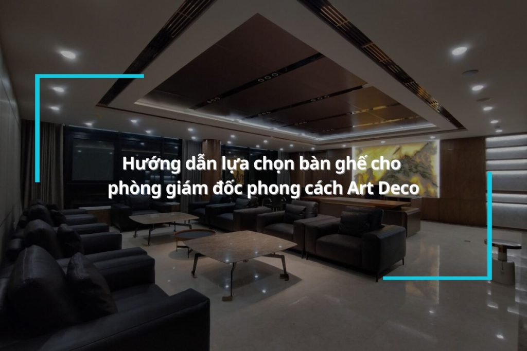 Phòng giám đốc phong cách Art Deco nên chọn bàn ghế như thế nào?