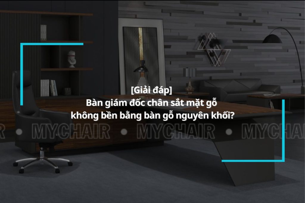 [Giải đáp] Bàn giám đốc chân sắt mặt gỗ không bền bằng bàn gỗ nguyên khối?