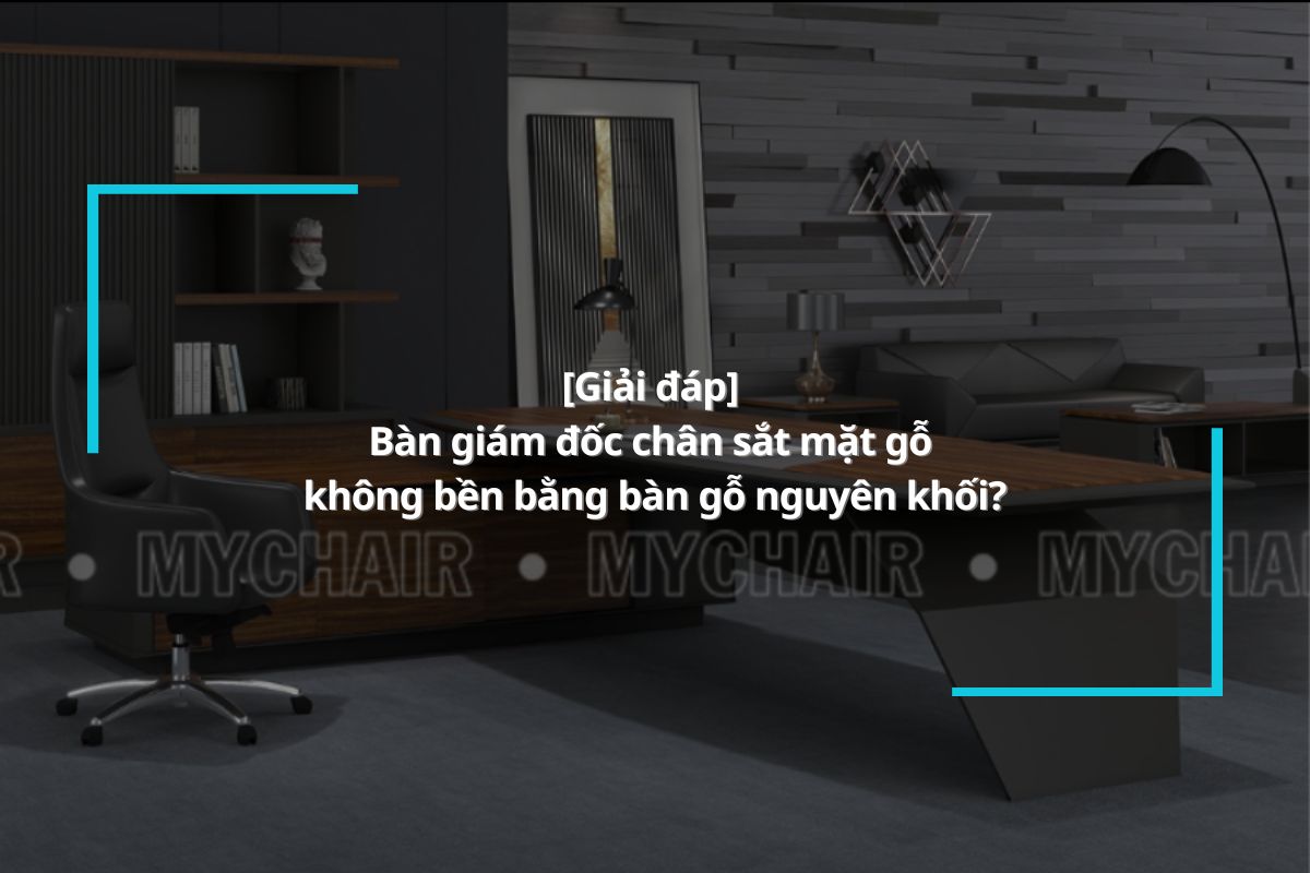 [Giải đáp] Bàn giám đốc chân sắt mặt gỗ không bền bằng bàn gỗ nguyên khối?