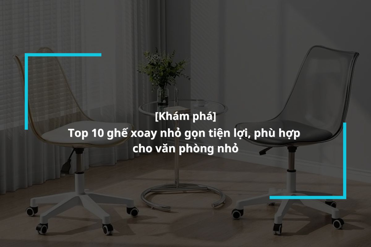 Khám phá 10 mẫu ghế xoay nhỏ gọn thích hợp văn phòng nhỏ