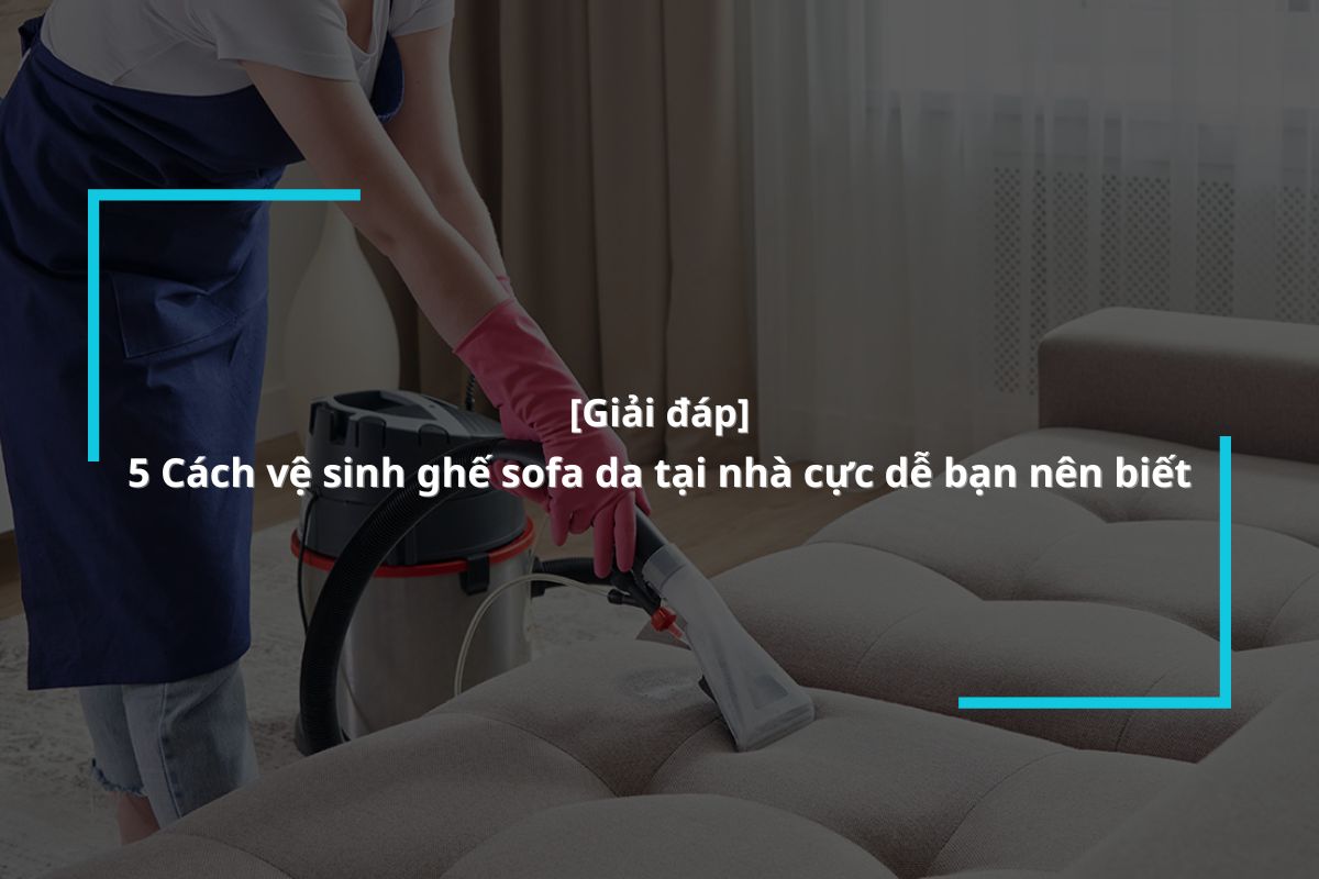 Hướng dẫn làm sạch ghế sofa da tại nhà đơn giản ai cũng có thể làm