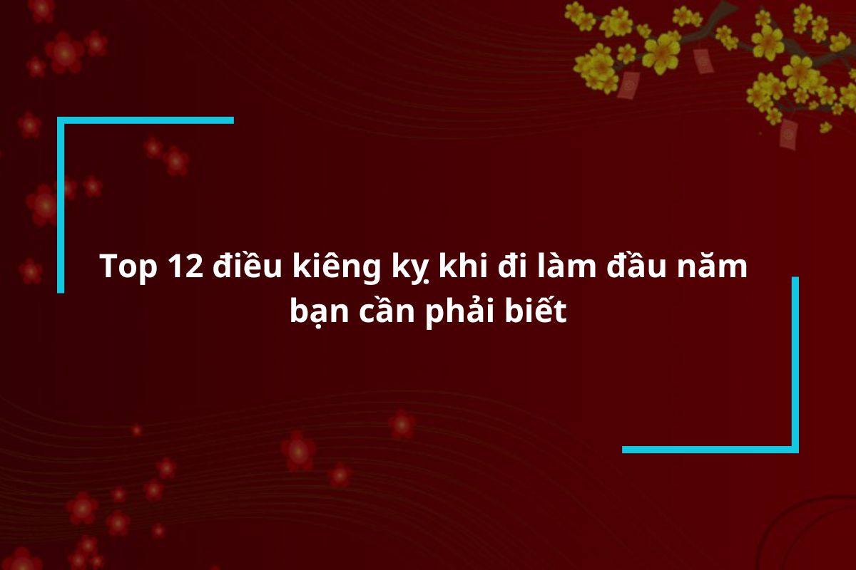 Tổng hợp 12 điều kiêng kỵ khi đi làm đầu năm bạn cần biết