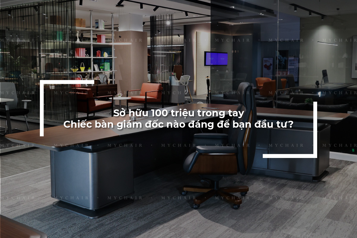 Sở hữu 100 triệu trong tay – chiếc bàn giám đốc nào đáng để bạn đầu tư?