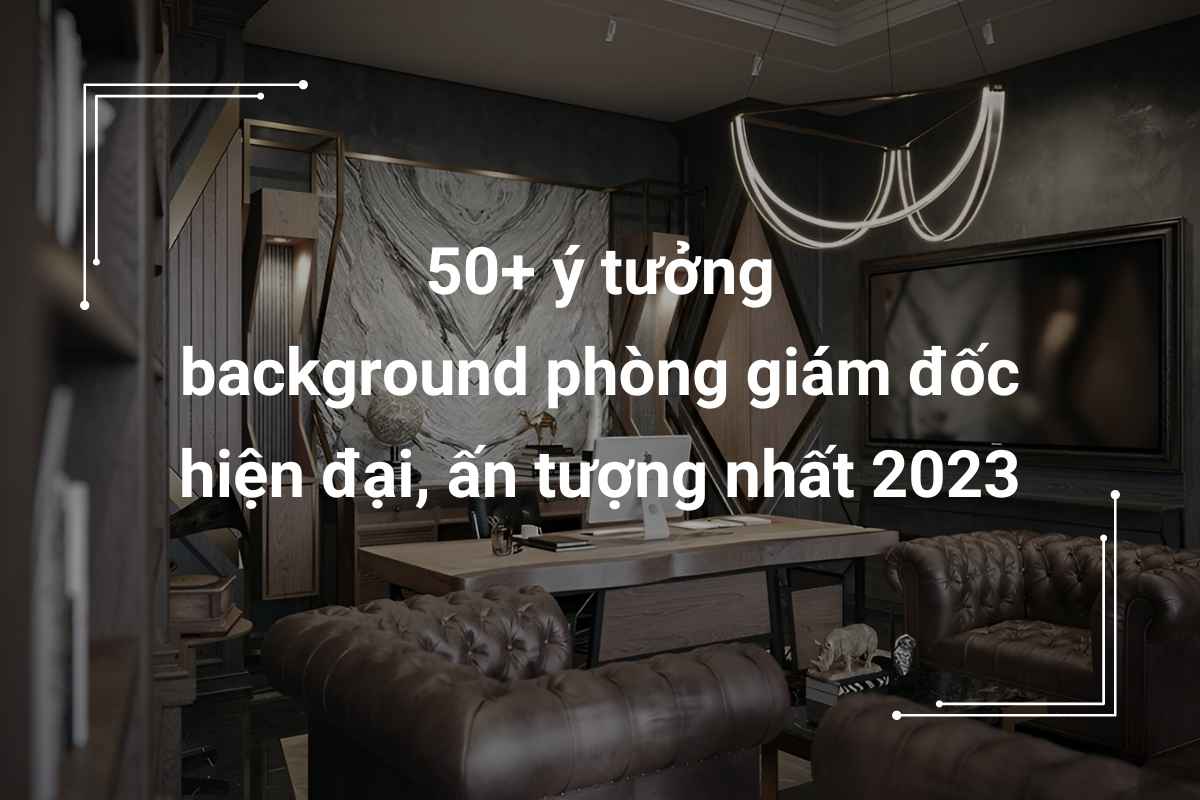 50+ ý tưởng background phòng giám đốc hiện đại, ấn tượng nhất 2023