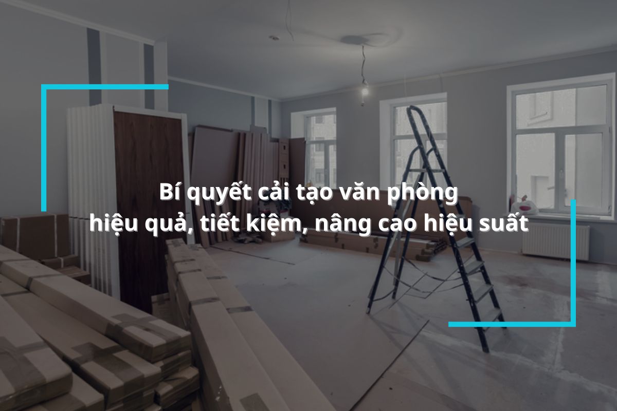 Bí quyết cải tạo văn phòng hiệu quả, tiết kiệm, nâng cao hiệu suất