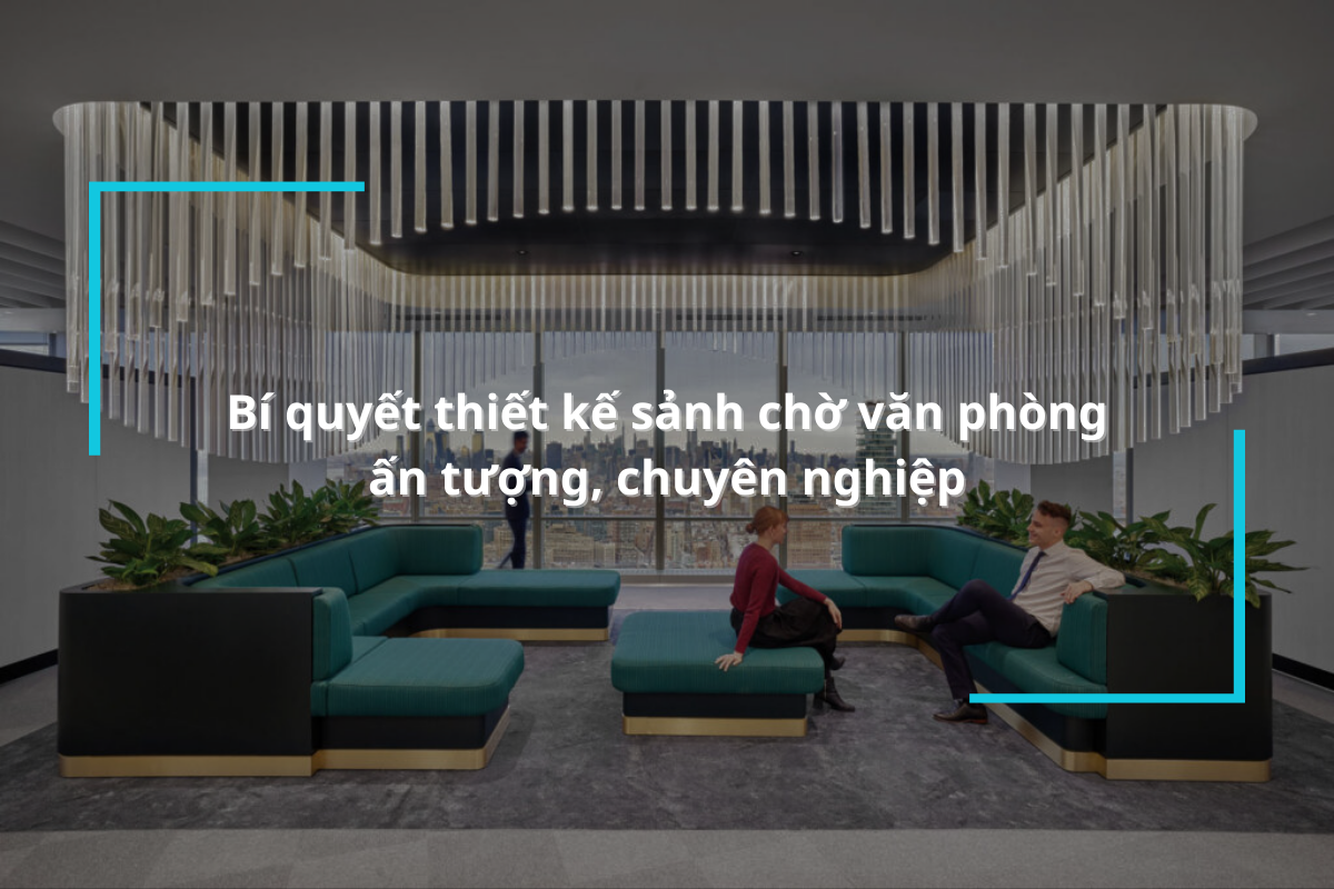 Bí quyết thiết kế sảnh chờ văn phòng ấn tượng, chuyên nghiệp